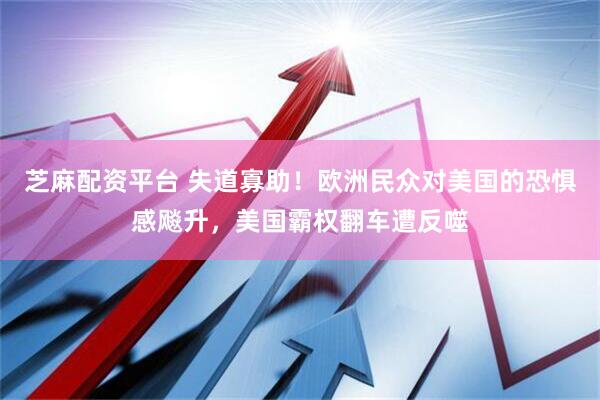 芝麻配资平台 失道寡助!欧洲民众对美国的恐惧感飚升,美国霸权翻车遭反噬