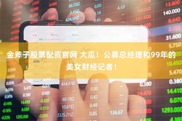 金斧子股票配资官网 大瓜！公募总经理和99年的美女财经记者！