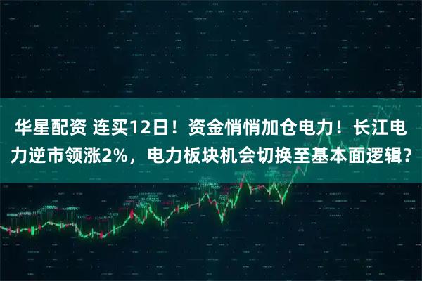 华星配资 连买12日！资金悄悄加仓电力！长江电力逆市领涨2%，电力板块机会切换至基本面逻辑？