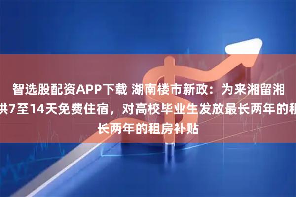 智选股配资APP下载 湖南楼市新政：为来湘留湘青年提供7至14天免费住宿，对高校毕业生发放最长两年的租房补贴