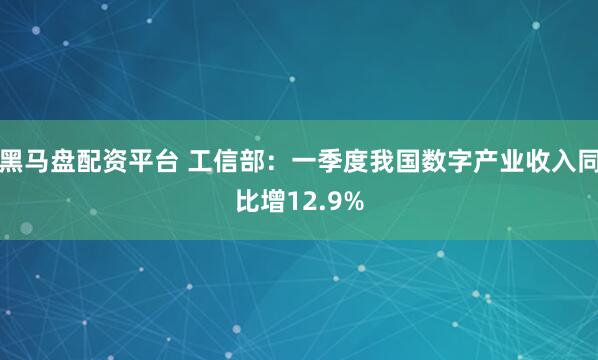 黑马盘配资平台 工信部：一季度我国数字产业收入同比增12.9%