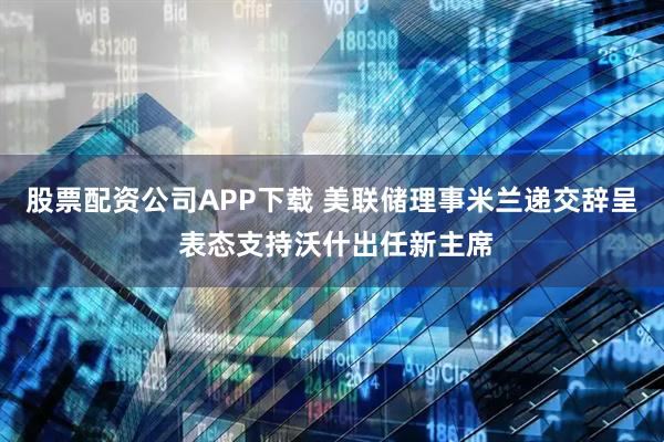 股票配资公司APP下载 美联储理事米兰递交辞呈 表态支持沃什出任新主席