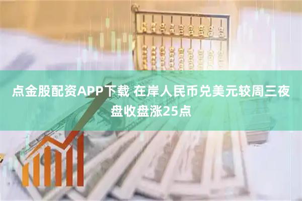 点金股配资APP下载 在岸人民币兑美元较周三夜盘收盘涨25点