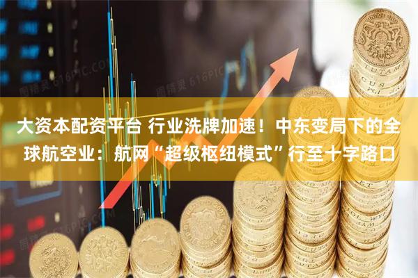 大资本配资平台 行业洗牌加速！中东变局下的全球航空业：航网“超级枢纽模式”行至十字路口