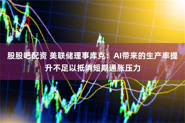股股吧配资 美联储理事库克：AI带来的生产率提升不足以抵消短期通胀压力