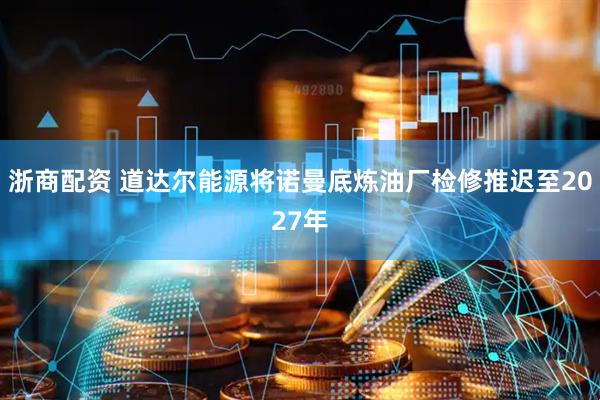 浙商配资 道达尔能源将诺曼底炼油厂检修推迟至2027年